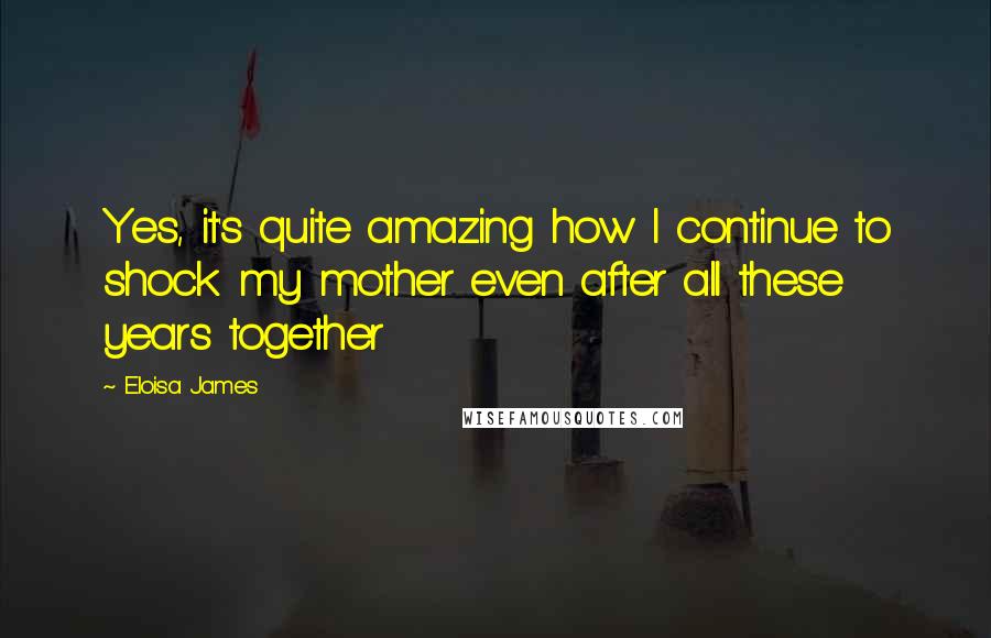 Eloisa James Quotes: Yes, it's quite amazing how I continue to shock my mother even after all these years together