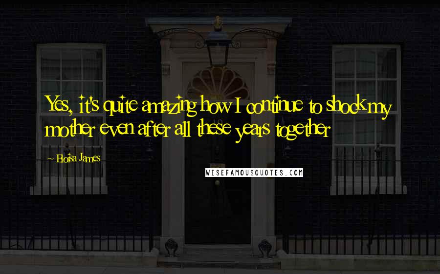 Eloisa James Quotes: Yes, it's quite amazing how I continue to shock my mother even after all these years together