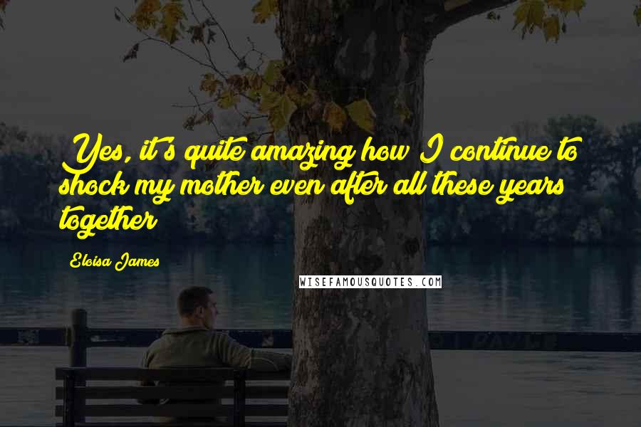 Eloisa James Quotes: Yes, it's quite amazing how I continue to shock my mother even after all these years together