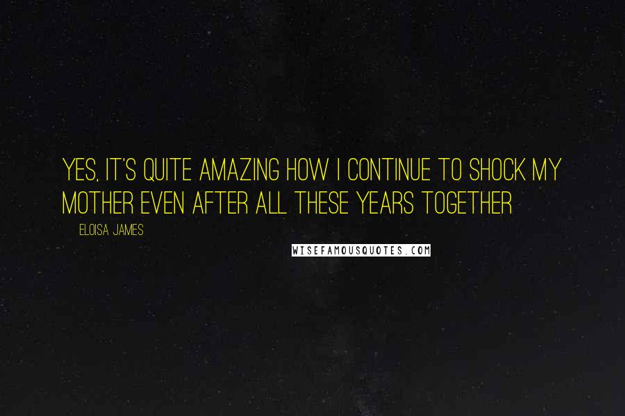 Eloisa James Quotes: Yes, it's quite amazing how I continue to shock my mother even after all these years together