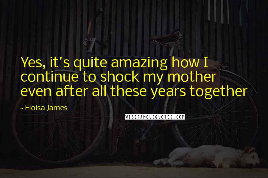 Eloisa James Quotes: Yes, it's quite amazing how I continue to shock my mother even after all these years together