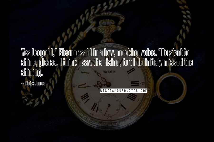 Eloisa James Quotes: Yes Leopold," Eleanor said in a low, mocking voice. "Do start to shine, please. I think I saw the rising, but I definitely missed the shining.