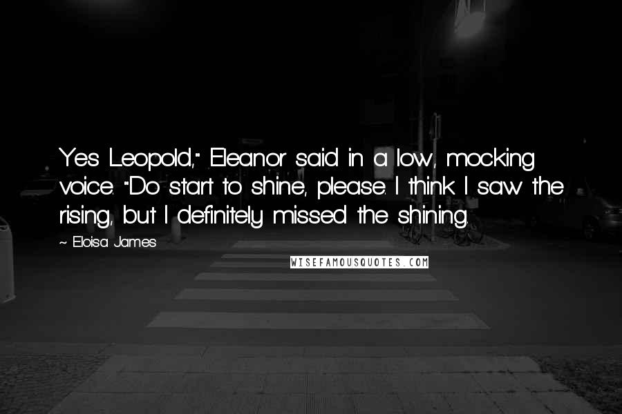 Eloisa James Quotes: Yes Leopold," Eleanor said in a low, mocking voice. "Do start to shine, please. I think I saw the rising, but I definitely missed the shining.