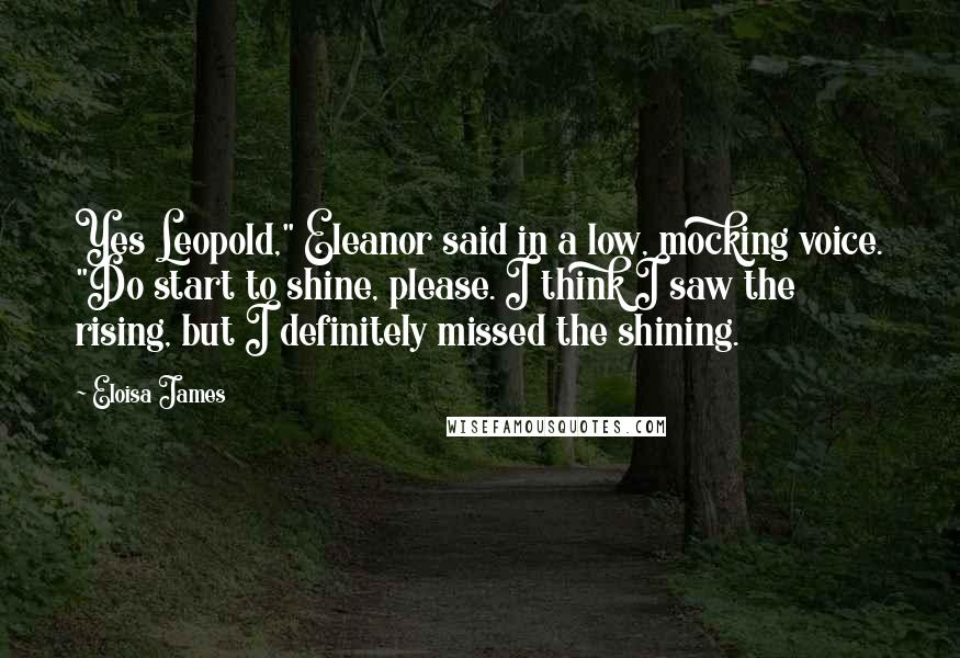 Eloisa James Quotes: Yes Leopold," Eleanor said in a low, mocking voice. "Do start to shine, please. I think I saw the rising, but I definitely missed the shining.