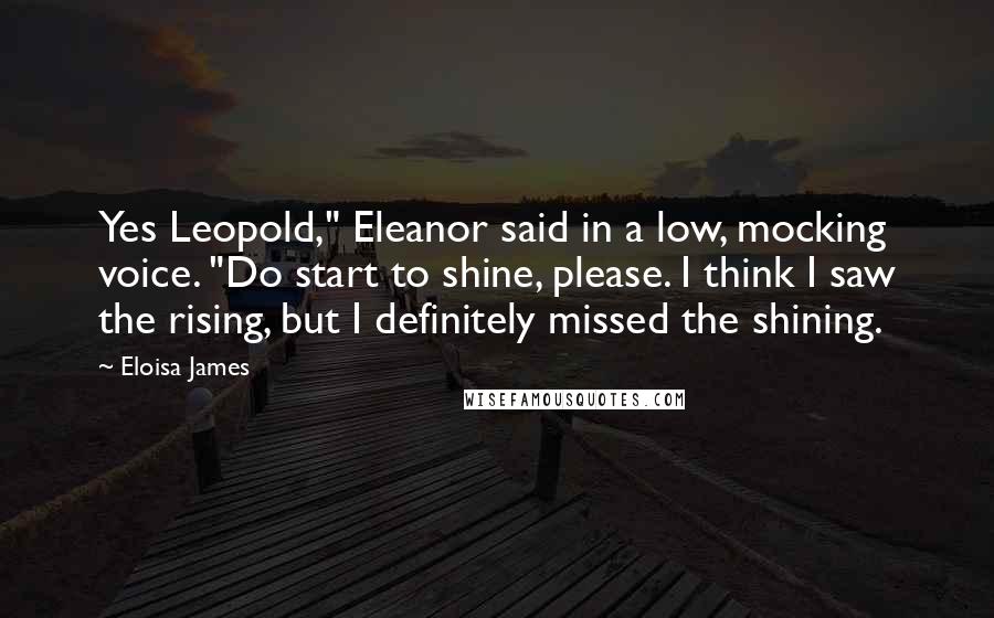 Eloisa James Quotes: Yes Leopold," Eleanor said in a low, mocking voice. "Do start to shine, please. I think I saw the rising, but I definitely missed the shining.