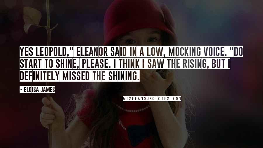 Eloisa James Quotes: Yes Leopold," Eleanor said in a low, mocking voice. "Do start to shine, please. I think I saw the rising, but I definitely missed the shining.