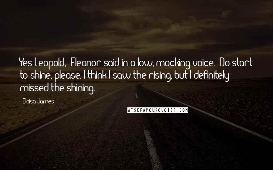 Eloisa James Quotes: Yes Leopold," Eleanor said in a low, mocking voice. "Do start to shine, please. I think I saw the rising, but I definitely missed the shining.