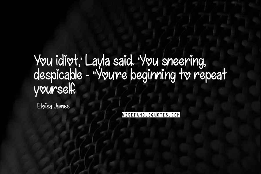 Eloisa James Quotes: You idiot,' Layla said. 'You sneering, despicable - ''You're beginning to repeat yourself.
