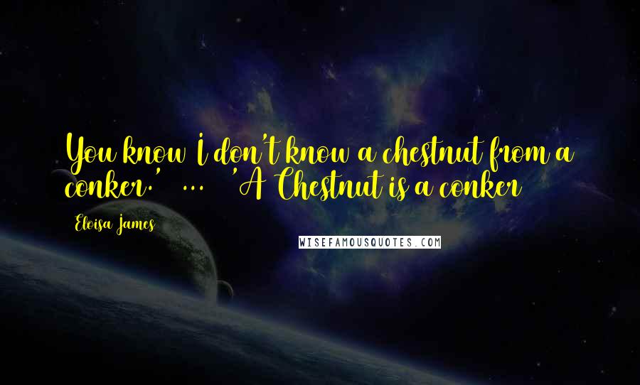 Eloisa James Quotes: You know I don't know a chestnut from a conker.'[ ... ] 'A Chestnut is a conker