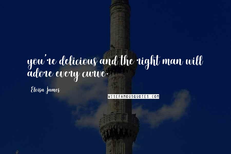 Eloisa James Quotes: you're delicious and the right man will adore every curve.