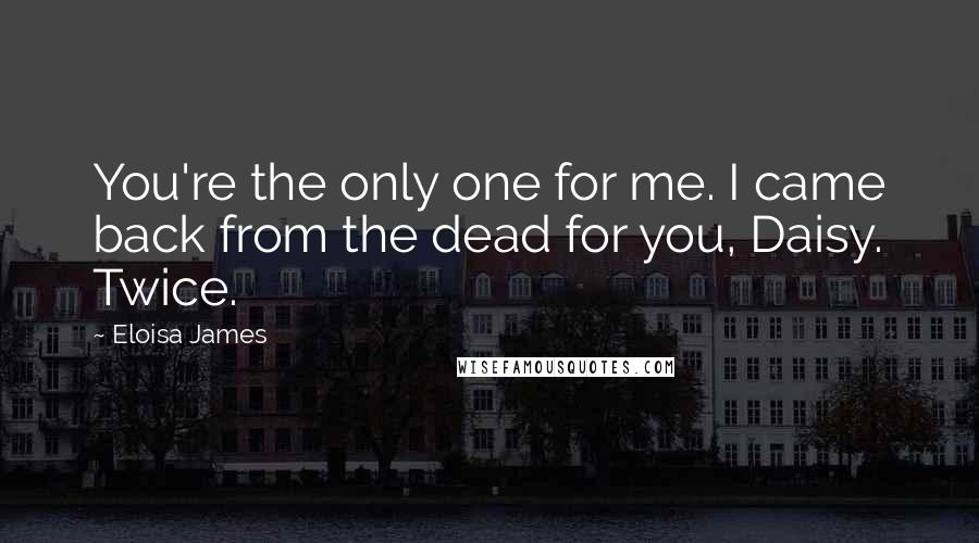 Eloisa James Quotes: You're the only one for me. I came back from the dead for you, Daisy. Twice.