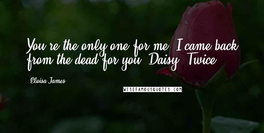 Eloisa James Quotes: You're the only one for me. I came back from the dead for you, Daisy. Twice.