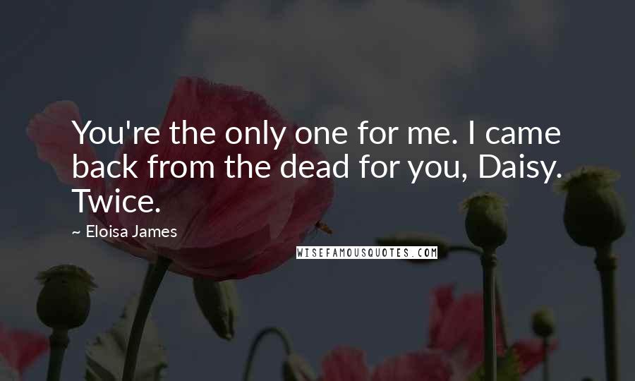 Eloisa James Quotes: You're the only one for me. I came back from the dead for you, Daisy. Twice.