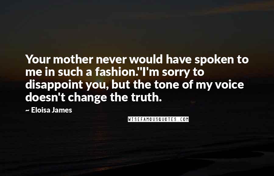 Eloisa James Quotes: Your mother never would have spoken to me in such a fashion.''I'm sorry to disappoint you, but the tone of my voice doesn't change the truth.