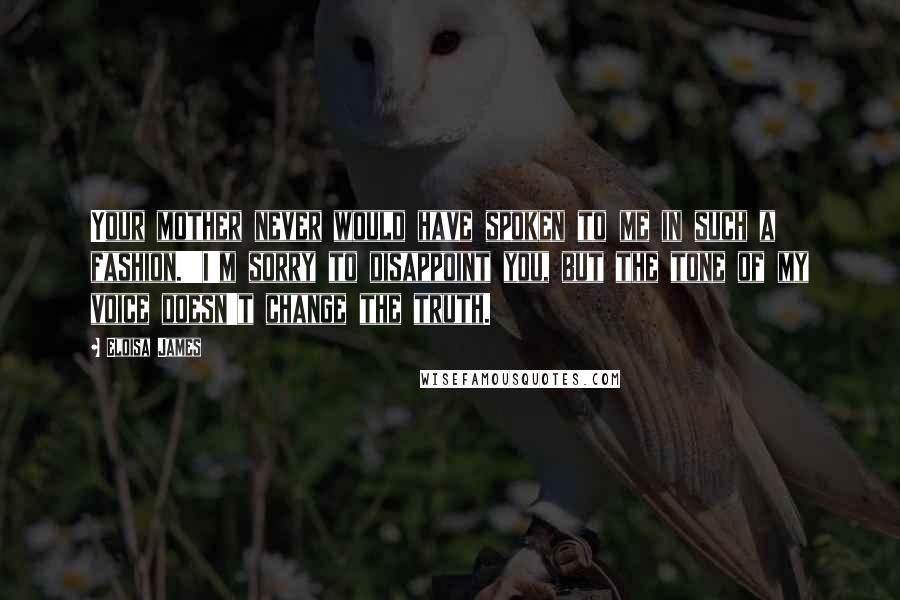 Eloisa James Quotes: Your mother never would have spoken to me in such a fashion.''I'm sorry to disappoint you, but the tone of my voice doesn't change the truth.