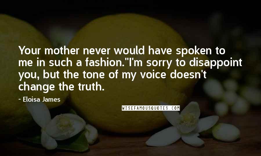 Eloisa James Quotes: Your mother never would have spoken to me in such a fashion.''I'm sorry to disappoint you, but the tone of my voice doesn't change the truth.