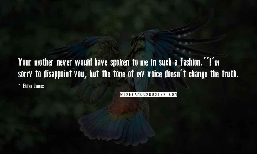Eloisa James Quotes: Your mother never would have spoken to me in such a fashion.''I'm sorry to disappoint you, but the tone of my voice doesn't change the truth.