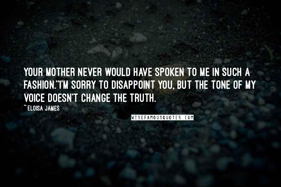 Eloisa James Quotes: Your mother never would have spoken to me in such a fashion.''I'm sorry to disappoint you, but the tone of my voice doesn't change the truth.