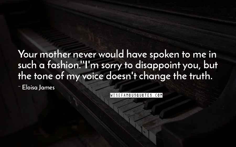 Eloisa James Quotes: Your mother never would have spoken to me in such a fashion.''I'm sorry to disappoint you, but the tone of my voice doesn't change the truth.