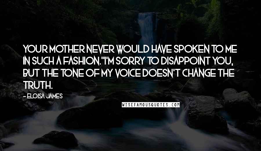 Eloisa James Quotes: Your mother never would have spoken to me in such a fashion.''I'm sorry to disappoint you, but the tone of my voice doesn't change the truth.