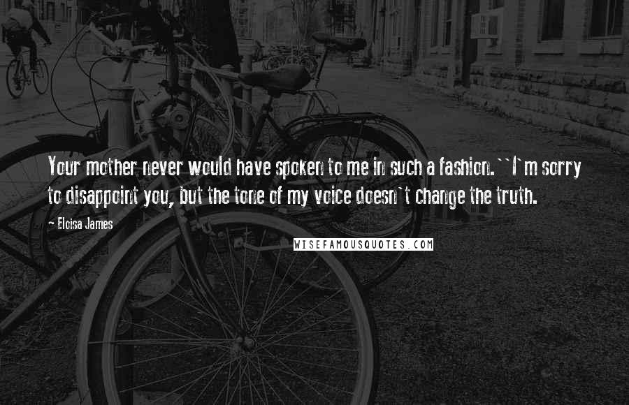 Eloisa James Quotes: Your mother never would have spoken to me in such a fashion.''I'm sorry to disappoint you, but the tone of my voice doesn't change the truth.