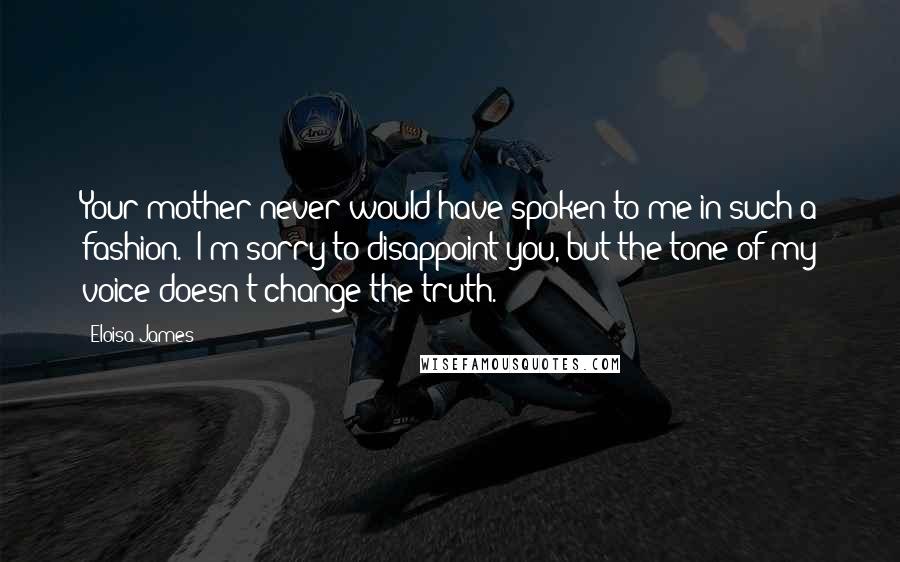 Eloisa James Quotes: Your mother never would have spoken to me in such a fashion.''I'm sorry to disappoint you, but the tone of my voice doesn't change the truth.