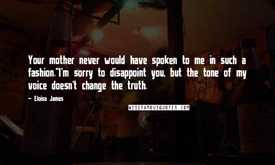 Eloisa James Quotes: Your mother never would have spoken to me in such a fashion.''I'm sorry to disappoint you, but the tone of my voice doesn't change the truth.