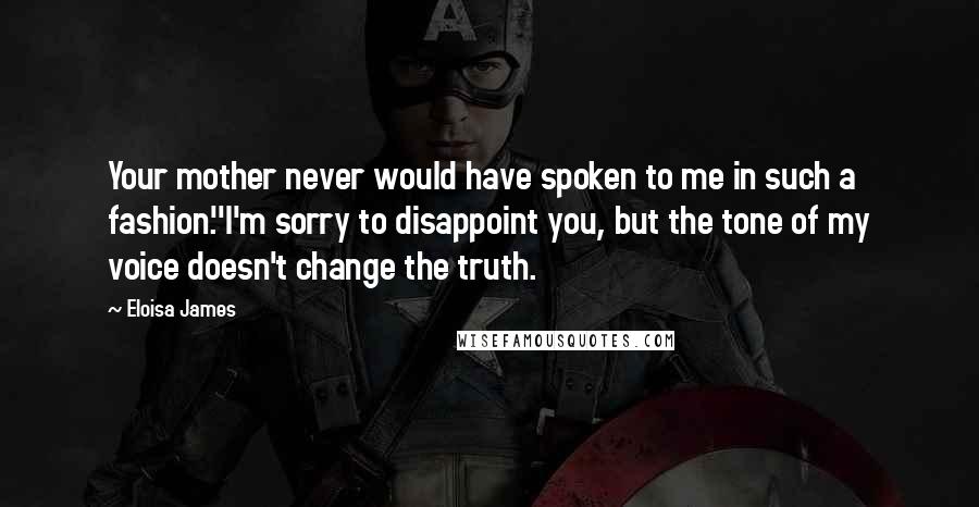 Eloisa James Quotes: Your mother never would have spoken to me in such a fashion.''I'm sorry to disappoint you, but the tone of my voice doesn't change the truth.