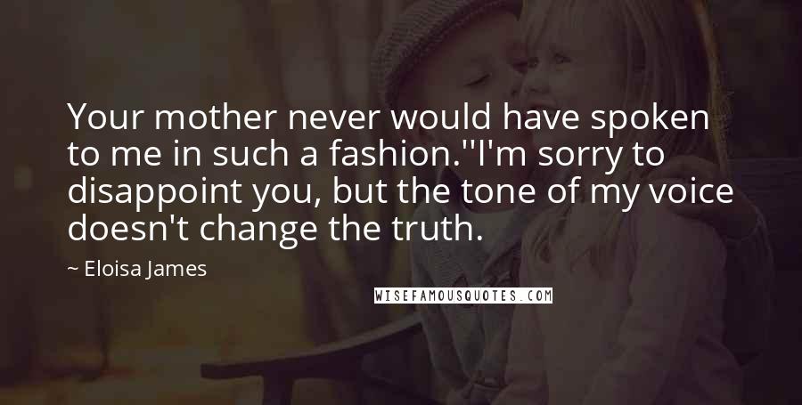 Eloisa James Quotes: Your mother never would have spoken to me in such a fashion.''I'm sorry to disappoint you, but the tone of my voice doesn't change the truth.