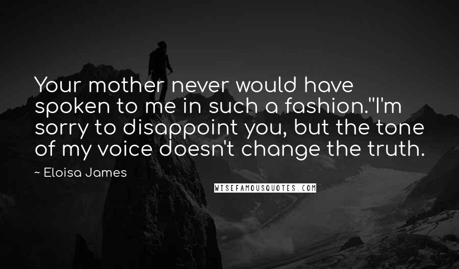 Eloisa James Quotes: Your mother never would have spoken to me in such a fashion.''I'm sorry to disappoint you, but the tone of my voice doesn't change the truth.