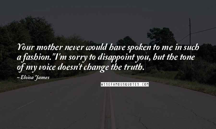 Eloisa James Quotes: Your mother never would have spoken to me in such a fashion.''I'm sorry to disappoint you, but the tone of my voice doesn't change the truth.