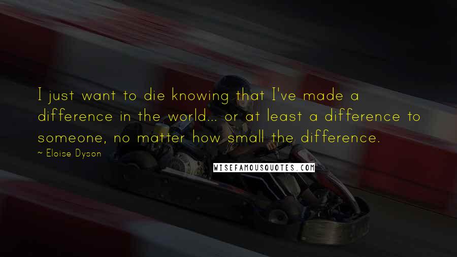 Eloise Dyson Quotes: I just want to die knowing that I've made a difference in the world... or at least a difference to someone, no matter how small the difference.