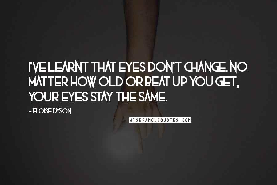 Eloise Dyson Quotes: I've learnt that eyes don't change. No matter how old or beat up you get, your eyes stay the same.