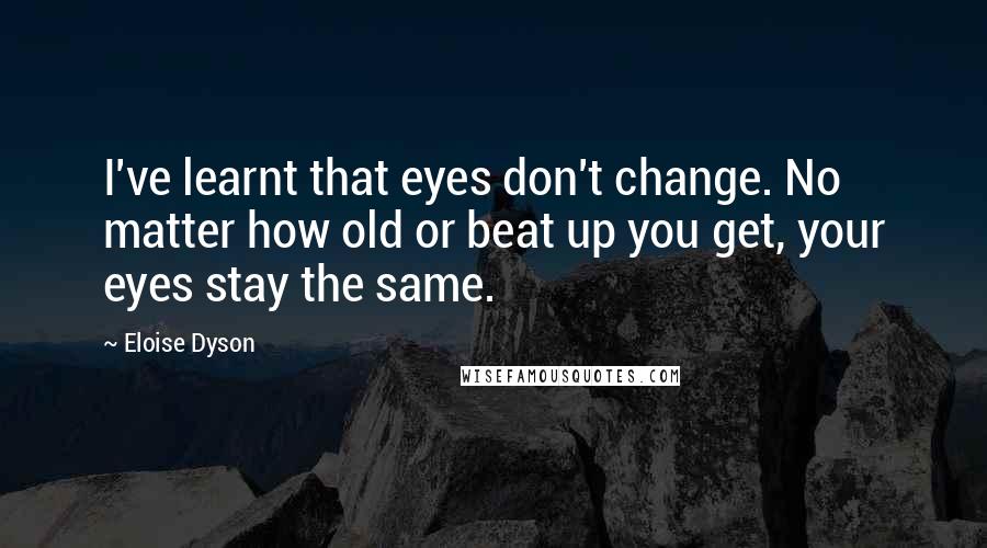 Eloise Dyson Quotes: I've learnt that eyes don't change. No matter how old or beat up you get, your eyes stay the same.