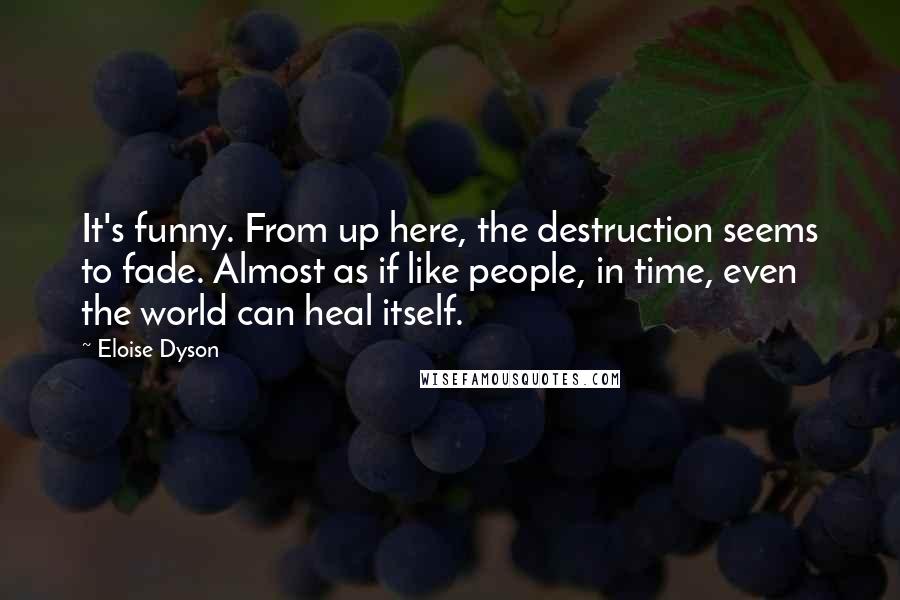 Eloise Dyson Quotes: It's funny. From up here, the destruction seems to fade. Almost as if like people, in time, even the world can heal itself.