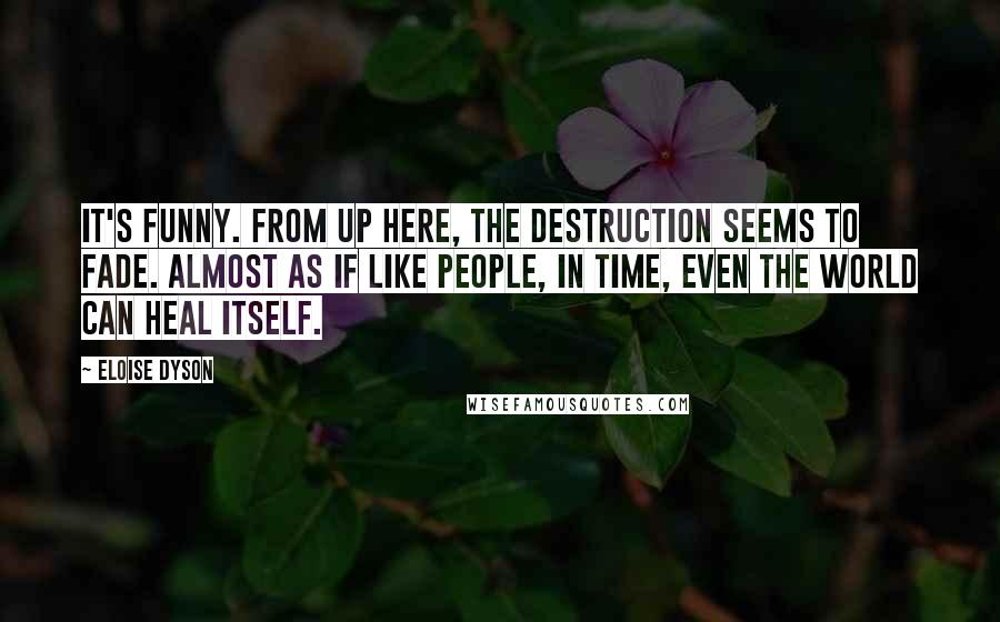 Eloise Dyson Quotes: It's funny. From up here, the destruction seems to fade. Almost as if like people, in time, even the world can heal itself.