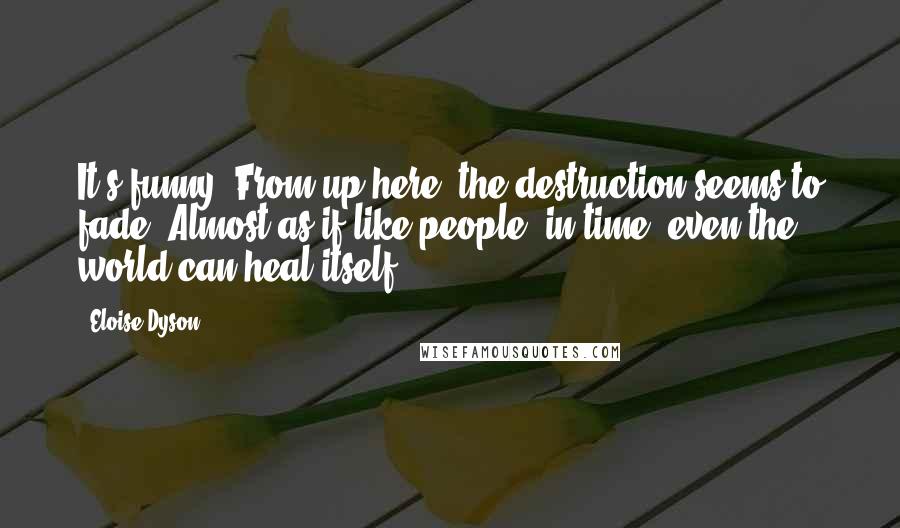 Eloise Dyson Quotes: It's funny. From up here, the destruction seems to fade. Almost as if like people, in time, even the world can heal itself.