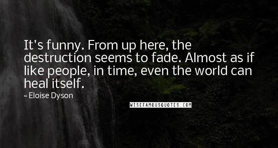 Eloise Dyson Quotes: It's funny. From up here, the destruction seems to fade. Almost as if like people, in time, even the world can heal itself.