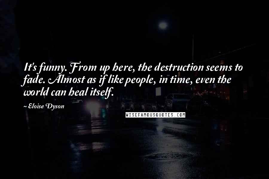 Eloise Dyson Quotes: It's funny. From up here, the destruction seems to fade. Almost as if like people, in time, even the world can heal itself.