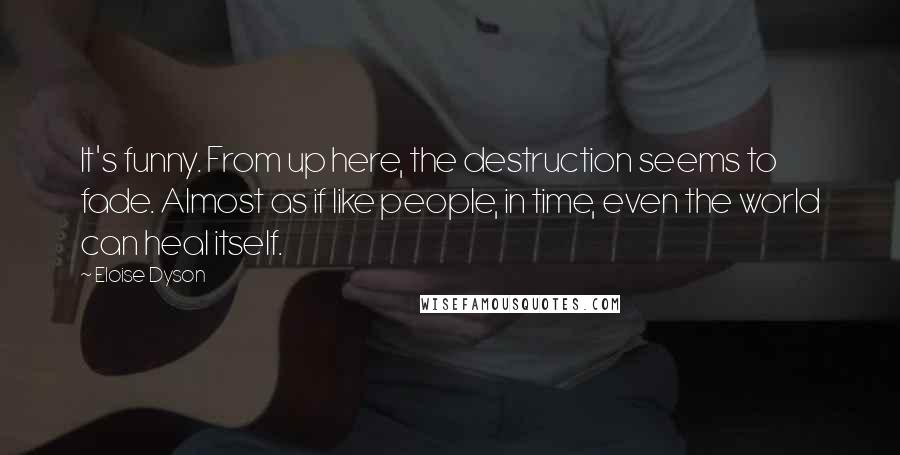 Eloise Dyson Quotes: It's funny. From up here, the destruction seems to fade. Almost as if like people, in time, even the world can heal itself.