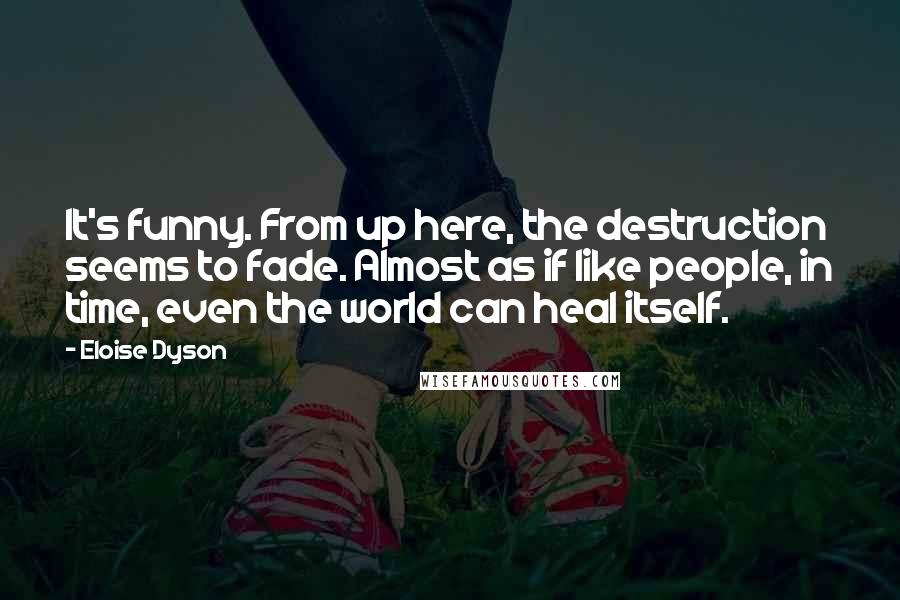 Eloise Dyson Quotes: It's funny. From up here, the destruction seems to fade. Almost as if like people, in time, even the world can heal itself.