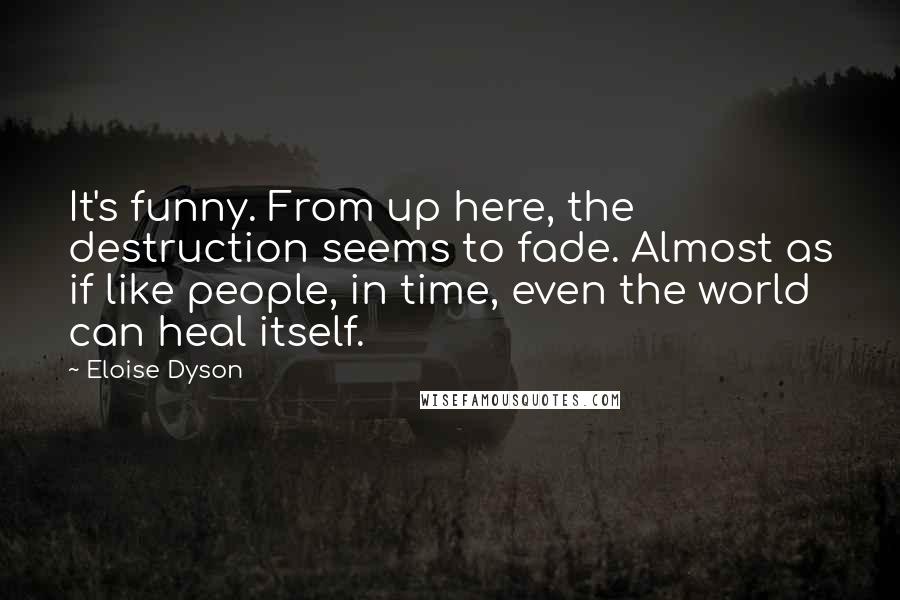 Eloise Dyson Quotes: It's funny. From up here, the destruction seems to fade. Almost as if like people, in time, even the world can heal itself.