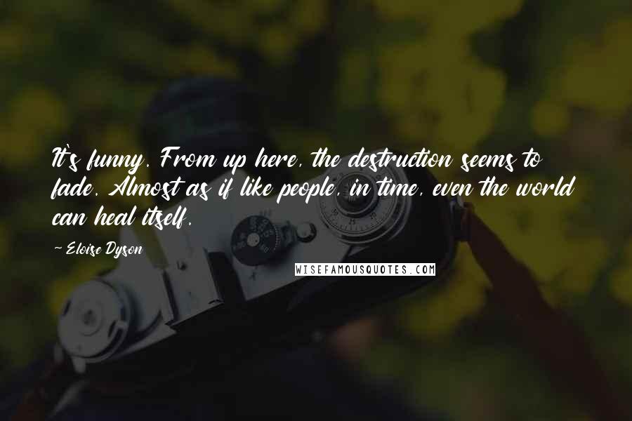 Eloise Dyson Quotes: It's funny. From up here, the destruction seems to fade. Almost as if like people, in time, even the world can heal itself.