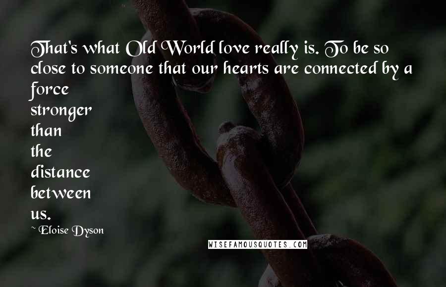 Eloise Dyson Quotes: That's what Old World love really is. To be so close to someone that our hearts are connected by a force stronger than the distance between us.