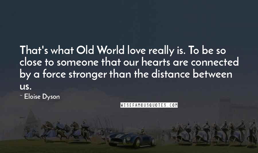 Eloise Dyson Quotes: That's what Old World love really is. To be so close to someone that our hearts are connected by a force stronger than the distance between us.