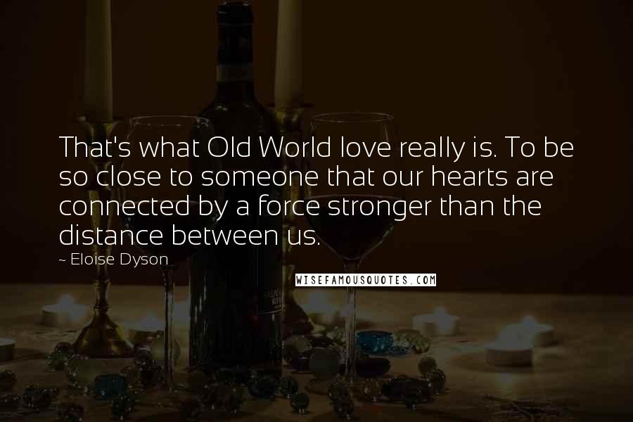 Eloise Dyson Quotes: That's what Old World love really is. To be so close to someone that our hearts are connected by a force stronger than the distance between us.