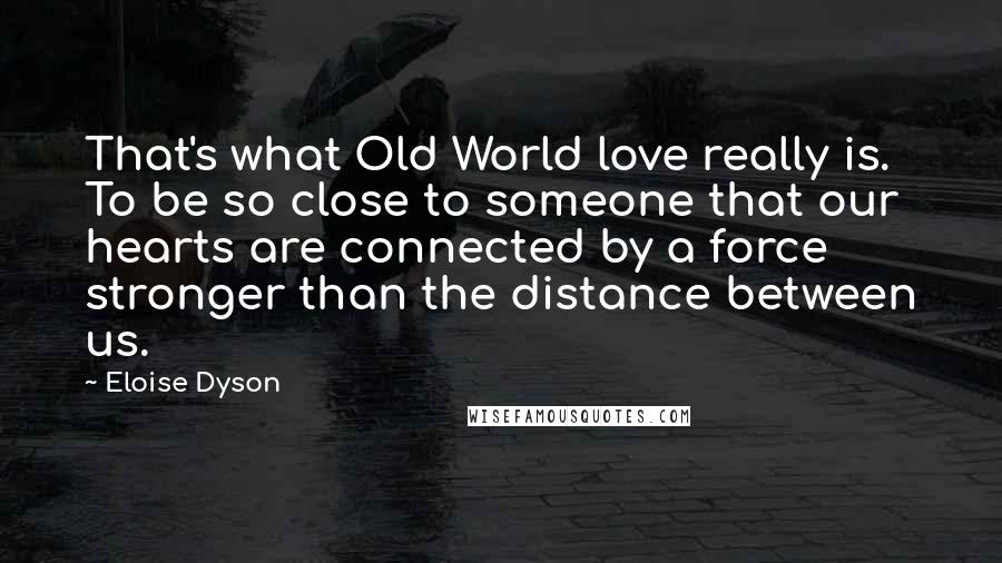 Eloise Dyson Quotes: That's what Old World love really is. To be so close to someone that our hearts are connected by a force stronger than the distance between us.