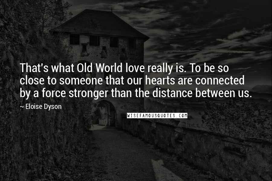 Eloise Dyson Quotes: That's what Old World love really is. To be so close to someone that our hearts are connected by a force stronger than the distance between us.