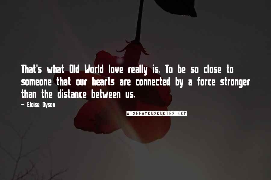 Eloise Dyson Quotes: That's what Old World love really is. To be so close to someone that our hearts are connected by a force stronger than the distance between us.