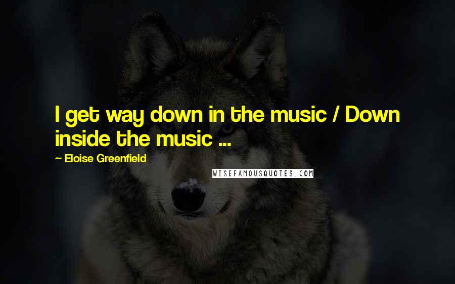 Eloise Greenfield Quotes: I get way down in the music / Down inside the music ...